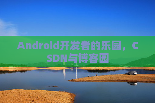 Android开发者的乐园，CSDN与博客园